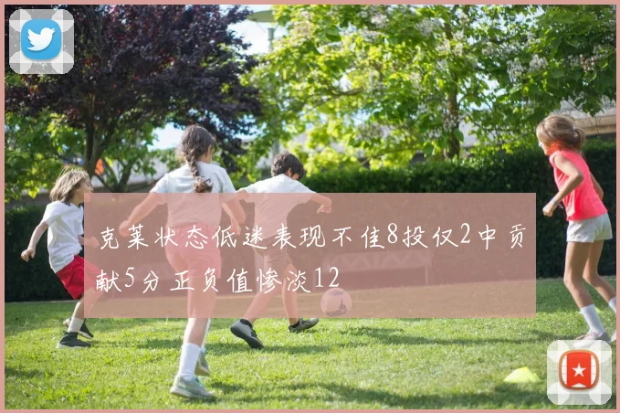 克莱状态低迷表现不佳8投仅2中贡献5分正负值惨淡12
