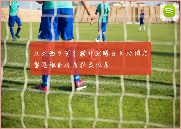 切尔西冬窗引援计划曝光目标锁定雷恩雅奎特与科莫拉蒙