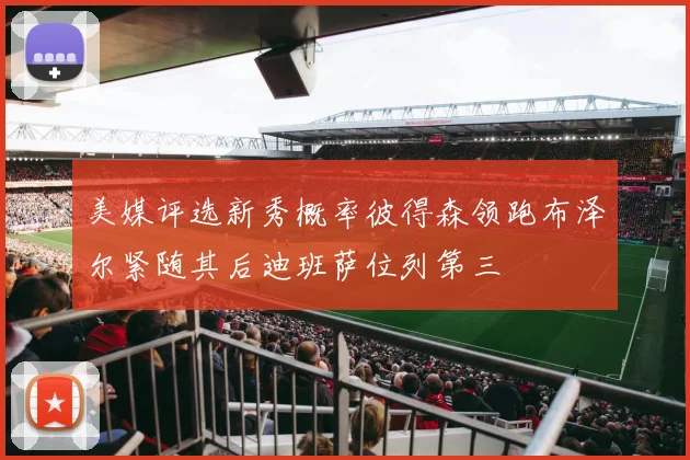 美媒评选新秀概率彼得森领跑布泽尔紧随其后迪班萨位列第三