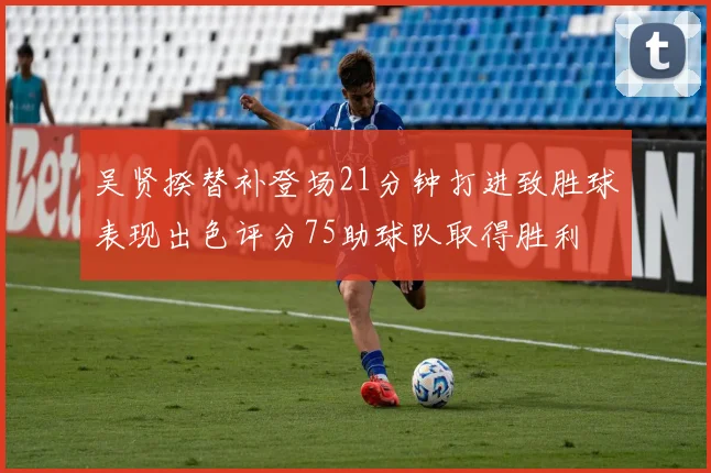 吴贤揆替补登场21分钟打进致胜球表现出色评分75助球队取得胜利