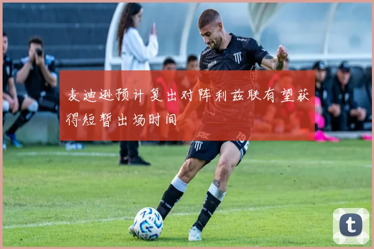 麦迪逊预计复出对阵利兹联有望获得短暂出场时间
