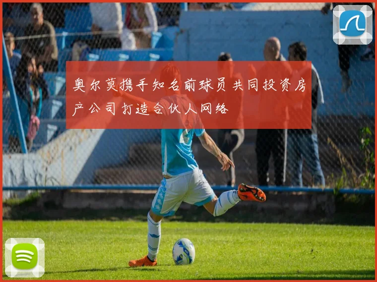 奥尔莫携手知名前球员共同投资房产公司打造合伙人网络