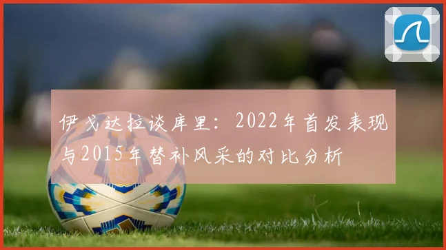 伊戈达拉谈库里：2022年首发表现与2015年替补风采的对比分析
