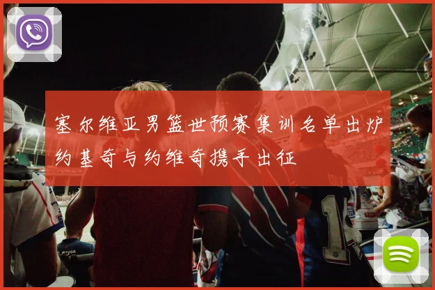 塞尔维亚男篮世预赛集训名单出炉约基奇与约维奇携手出征