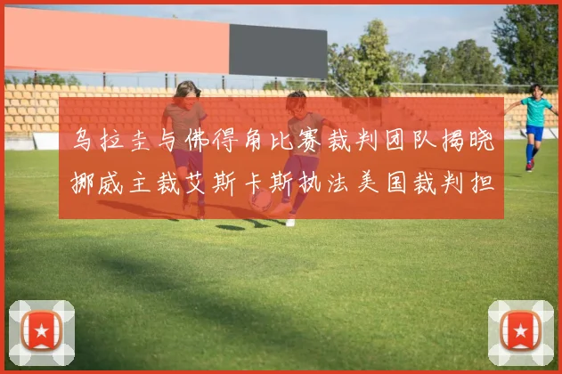 乌拉圭与佛得角比赛裁判团队揭晓挪威主裁艾斯卡斯执法美国裁判担任助理