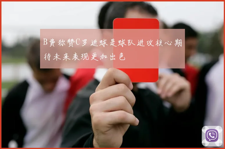 B费称赞C罗进球是球队进攻核心期待未来表现更加出色