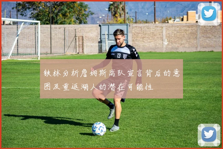 铁林分析詹姆斯离队宣言背后的意图及重返湖人的潜在可能性