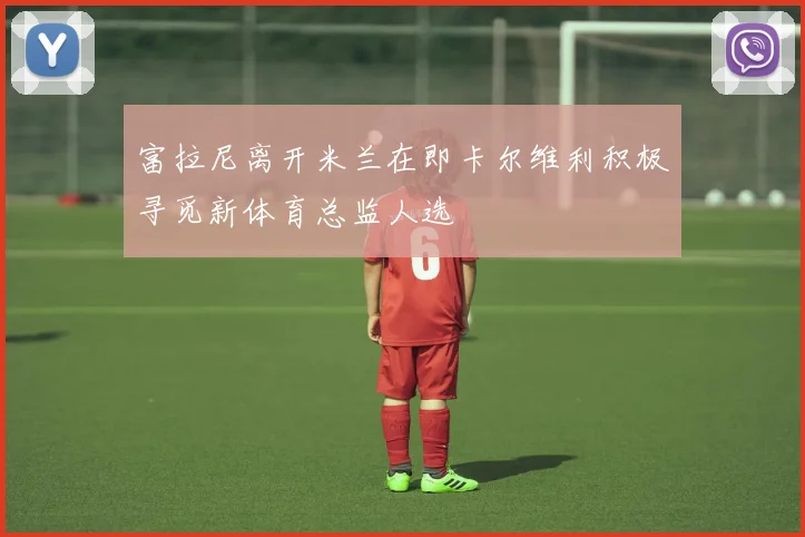 富拉尼离开米兰在即卡尔维利积极寻觅新体育总监人选