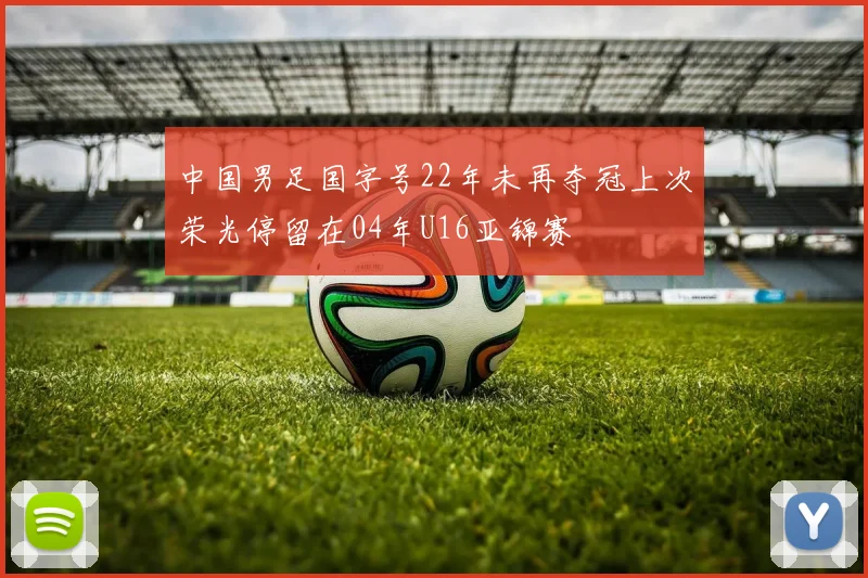 中国男足国字号22年未再夺冠上次荣光停留在04年U16亚锦赛
