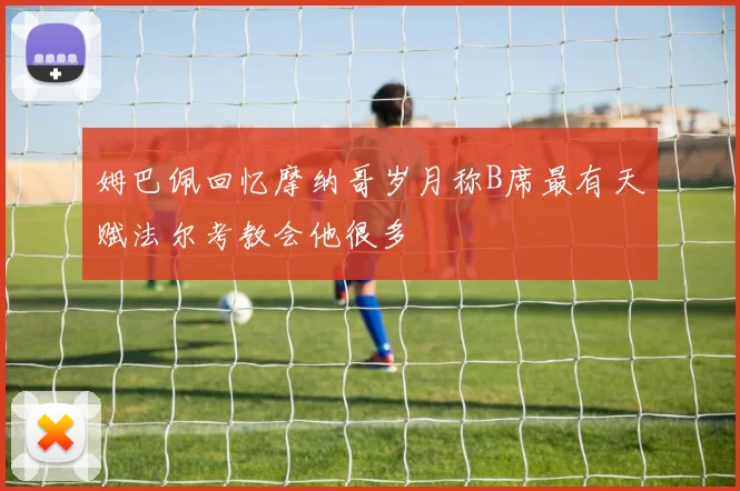 姆巴佩回忆摩纳哥岁月称B席最有天赋法尔考教会他很多