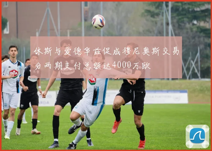 休斯与爱德华兹促成穆尼奥斯交易分两期支付总额达4000万欧